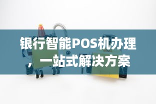 银行智能POS机办理，一站式解决方案