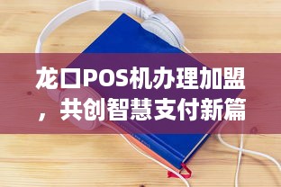 龙口POS机办理加盟，共创智慧支付新篇章