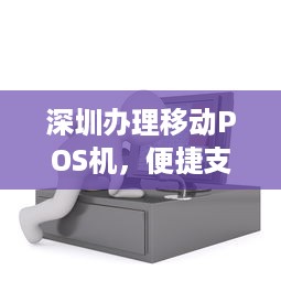 深圳办理移动POS机，便捷支付，轻松收款