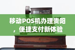 移动POS机办理贵阳，便捷支付新体验