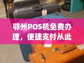 鄂州POS机免费办理，便捷支付从此开始