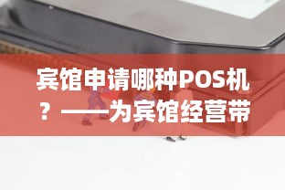 宾馆申请哪种POS机？——为宾馆经营带来更多便捷与安全