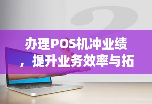 办理POS机冲业绩，提升业务效率与拓展市场