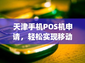 天津手机POS机申请，轻松实现移动支付业务办理