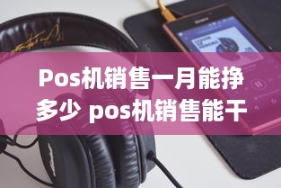 Pos机销售一月能挣多少 pos机销售能干吗