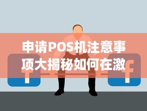 申请POS机注意事项大揭秘如何在激烈的市场竞争中成功申领到一台合适的POS机