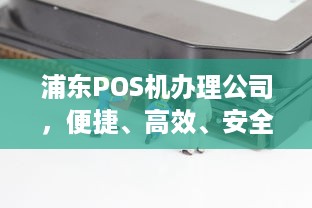 浦东POS机办理公司，便捷、高效、安全