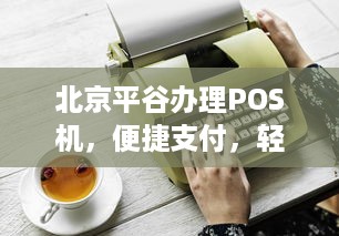 北京平谷办理POS机，便捷支付，轻松生活