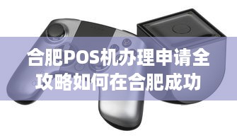 合肥POS机办理申请全攻略如何在合肥成功办理一台个人或企业POS机？