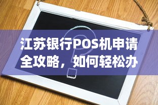 江苏银行POS机申请全攻略，如何轻松办理、使用及常见问题解答