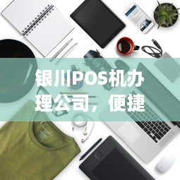 银川POS机办理公司，便捷支付，轻松生活