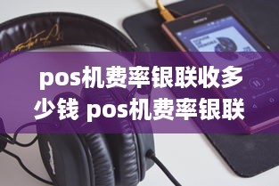 pos机费率银联收多少钱 pos机费率银联占多少