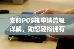 安阳POS机申请流程详解，助您轻松拥有正规支付工具