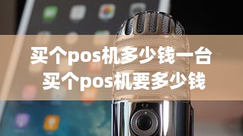 买个pos机多少钱一台 买个pos机要多少钱