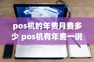 pos机的年费月费多少 pos机有年费一说么