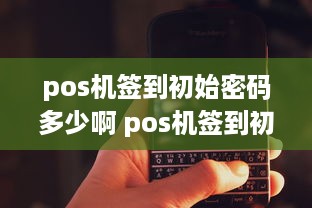 pos机签到初始密码多少啊 pos机签到初始密码多少啊怎么改