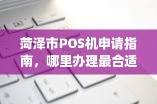 菏泽市POS机申请指南，哪里办理最合适？