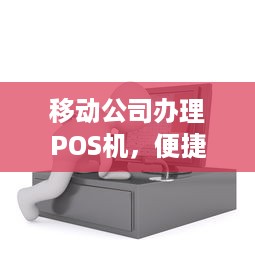 移动公司办理POS机，便捷支付，轻松接入