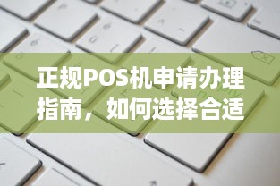 正规POS机申请办理指南，如何选择合适的POS机并顺利完成申请流程