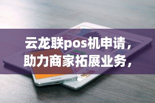 云龙联pos机申请，助力商家拓展业务，提升消费者体验