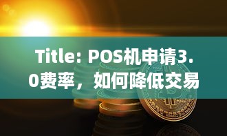 Title: POS机申请3.0费率，如何降低交易成本，提高商家效率？