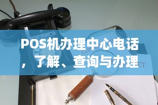 POS机办理中心电话，了解、查询与办理