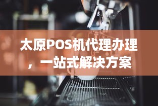 太原POS机代理办理，一站式解决方案