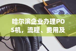 哈尔滨企业办理POS机，流程、费用及注意事项