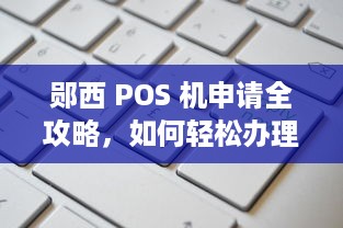 郧西 POS 机申请全攻略，如何轻松办理一台适合自己的 POS 机