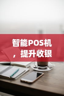 智能POS机，提升收银效率与顾客体验