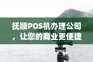 抚顺POS机办理公司，让您的商业更便捷