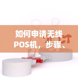 如何申请无线POS机，步骤、条件与注意事项详解