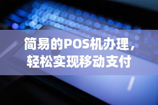 简易的POS机办理，轻松实现移动支付