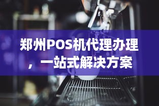 郑州POS机代理办理，一站式解决方案