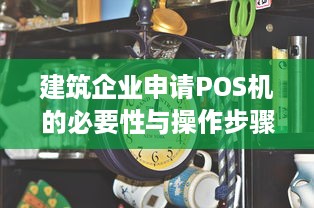 建筑企业申请POS机的必要性与操作步骤