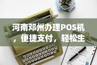 河南邓州办理POS机，便捷支付，轻松生活