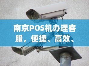 南京POS机办理客服，便捷、高效、安全