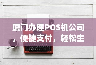 厦门办理POS机公司，便捷支付，轻松生活