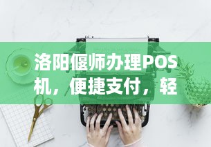 洛阳偃师办理POS机，便捷支付，轻松生活