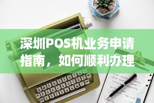 深圳POS机业务申请指南，如何顺利办理和使用个人或企业POS机