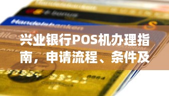 兴业银行POS机办理指南，申请流程、条件及费用详解