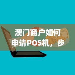 澳门商户如何申请POS机，步骤、要求与注意事项