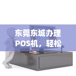 东莞东城办理POS机，轻松实现移动支付