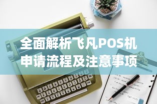 全面解析飞凡POS机申请流程及注意事项，让你轻松拥有便捷的商业支付工具