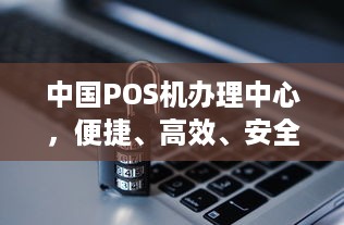 中国POS机办理中心，便捷、高效、安全