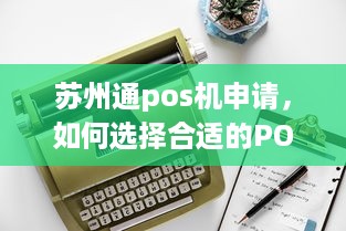 苏州通pos机申请，如何选择合适的POS机以及办理流程详解