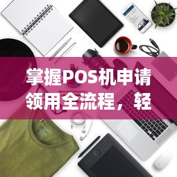 掌握POS机申请领用全流程，轻松开展商业活动