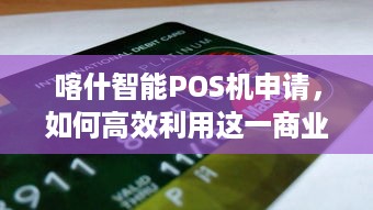 喀什智能POS机申请，如何高效利用这一商业工具