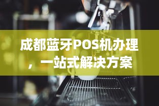 成都蓝牙POS机办理，一站式解决方案