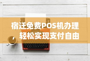 宿迁免费POS机办理，轻松实现支付自由